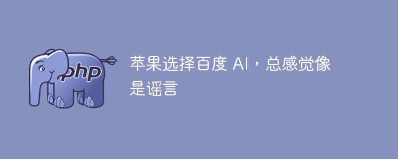 苹果选择百度 ai，总感觉像是谣言