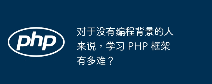 对于没有编程背景的人来说，学习 PHP 框架有多难？