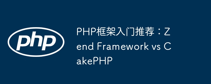 PHP框架入门推荐：Zend Framework vs CakePHP