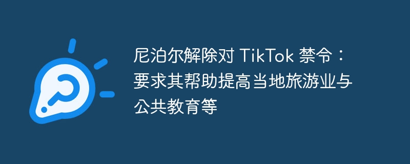 尼泊尔解除对 tiktok 禁令：要求其帮助提高当地旅游业与公共教育等