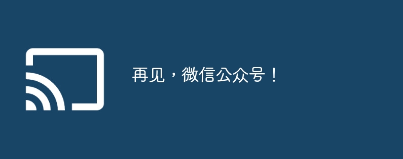 再见，微信公众号！