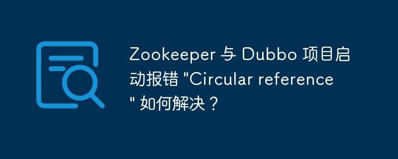 Zookeeper 与 Dubbo 项目启动报错 “Circular reference” 如何解决？