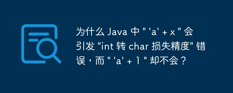 为什么 Java 中 ” ‘a’ + x ” 会引发 “int 转 char 损失精度” 错误，而 ” ‘a’ + 1 ” 却不会？
