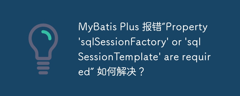 MyBatis Plus 报错“Property ‘sqlSessionFactory’ or ‘sqlSessionTemplate’ are required” 如何解决？