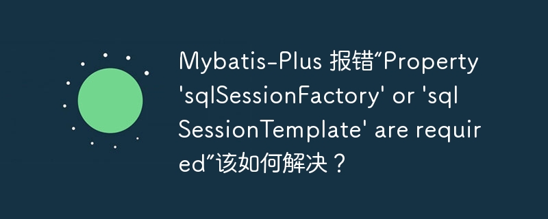 Mybatis-Plus 报错“Property ‘sqlSessionFactory’ or ‘sqlSessionTemplate’ are required”该如何解决？