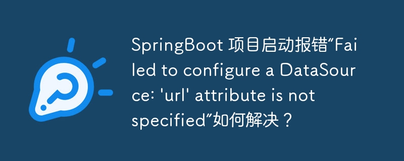SpringBoot 项目启动报错“Failed to configure a DataSource: ‘url’ attribute is not specified”如何解决？