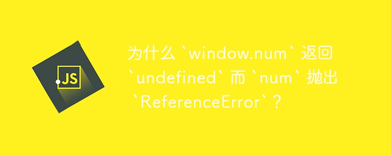 为什么 `window.num` 返回 `undefined` 而 `num` 抛出 `referenceerror`?