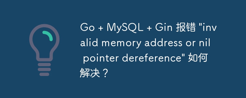 Go + MySQL + Gin 报错 “invalid memory address or nil pointer dereference” 如何解决？