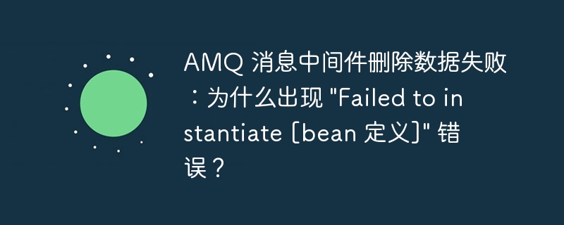 AMQ 消息中间件删除数据失败：为什么出现 “Failed to instantiate [bean 定义]” 错误？