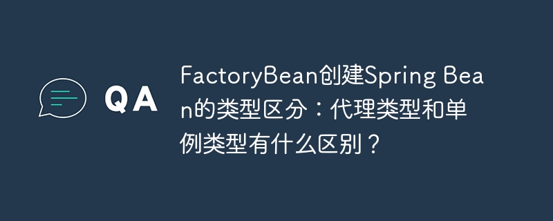 FactoryBean创建Spring Bean的类型区分：代理类型和单例类型有什么区别？