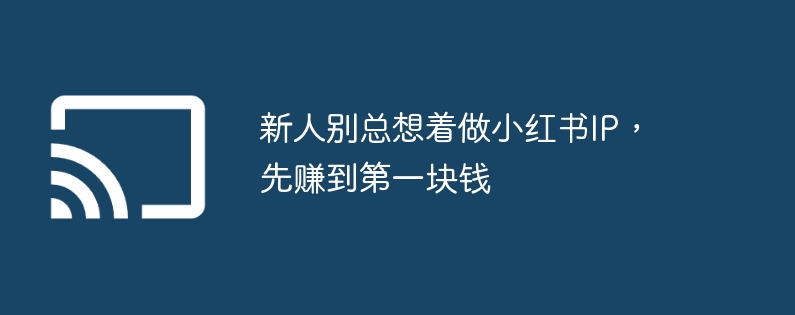 新人别总想着做小红书IP，先赚到第一块钱