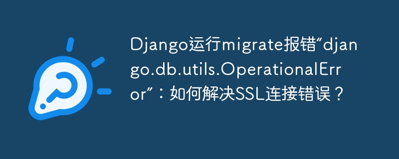 django运行migrate报错“django.db.utils.operationalerror”:如何解决ssl连接错误?