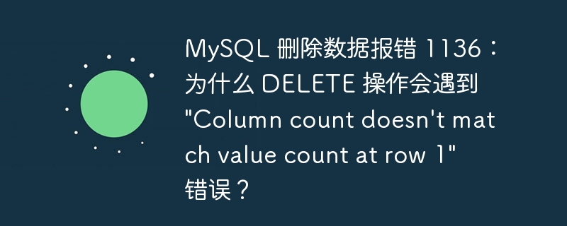 MySQL 删除数据报错 1136：为什么 DELETE 操作会遇到 “Column count doesn’t match value count at row 1” 错误？