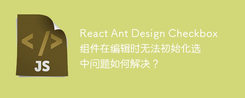 react ant design checkbox组件在编辑时无法初始化选中问题如何解决？