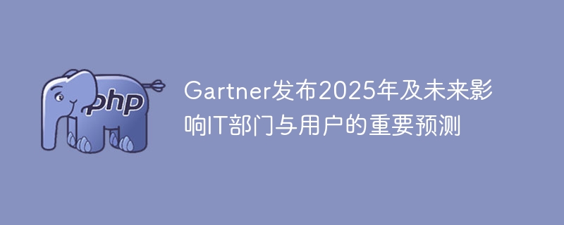Gartner发布2025年及未来影响IT部门与用户的重要预测