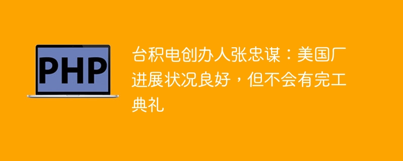 台积电创办人张忠谋：美国厂进展状况良好，但不会有完工典礼