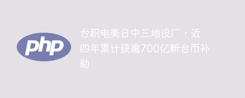 台积电美日中三地设厂，近四年累计获逾700亿新台币补助