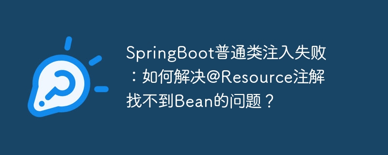 SpringBoot普通类注入失败：如何解决@Resource注解找不到Bean的问题？