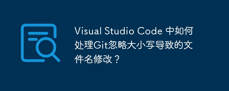 Visual Studio Code 中如何处理Git忽略大小写导致的文件名修改？