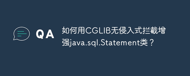 如何用CGLIB无侵入式拦截增强java.sql.Statement类？