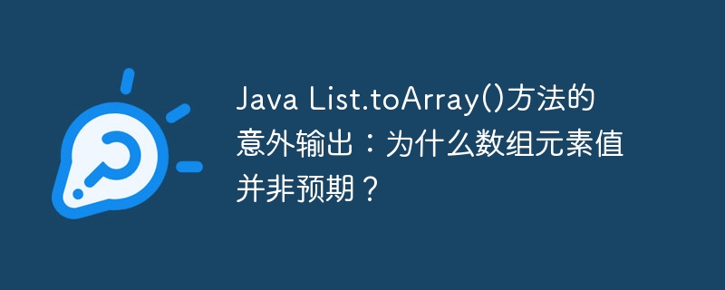 Java List.toArray()方法的意外输出：为什么数组元素值并非预期？