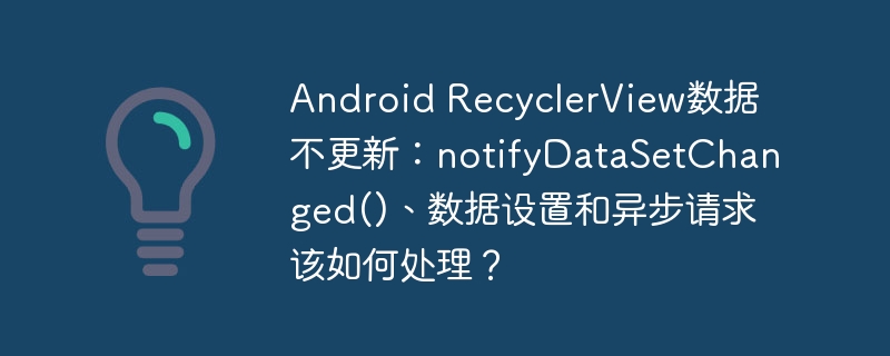Android RecyclerView数据不更新：notifyDataSetChanged()、数据设置和异步请求该如何处理？