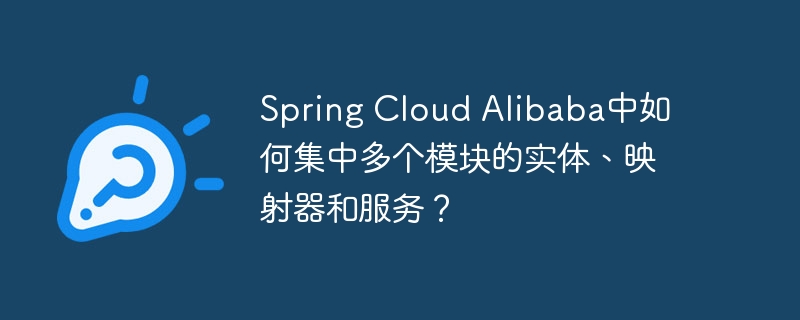 Spring Cloud Alibaba中如何集中多个模块的实体、映射器和服务？