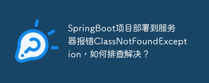 SpringBoot项目部署到服务器报错ClassNotFoundException，如何排查解决？