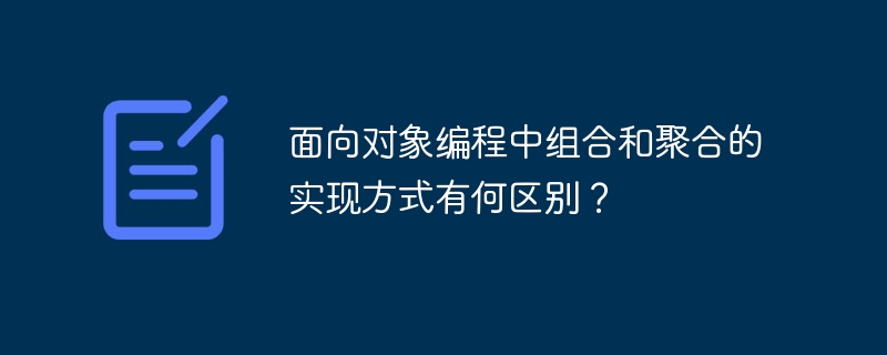 面向对象编程中组合和聚合的实现方式有何区别？