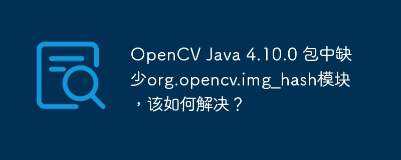 OpenCV Java 4.10.0 包中缺少org.opencv.img_hash模块，该如何解决？