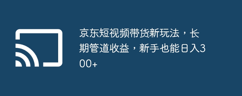 京东短视频带货新玩法，长期管道收益，新手也能日入300+