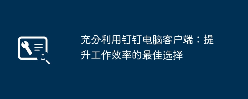 充分利用钉钉电脑客户端：提升工作效率的最佳选择