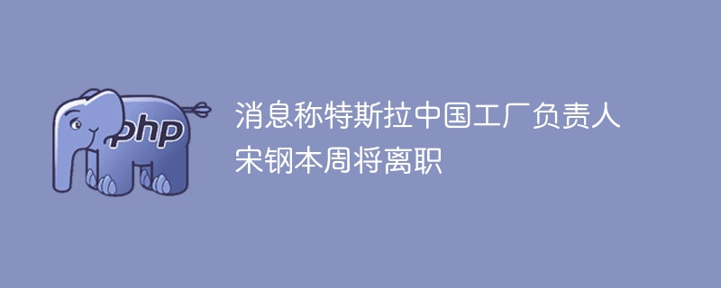 消息称特斯拉中国工厂负责人宋钢本周将离职