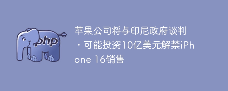苹果公司将与印尼政府谈判，可能投资10亿美元解禁iPhone 16销售