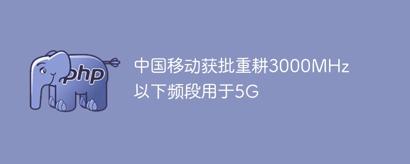 中国移动获批重耕3000mhz以下频段用于5g