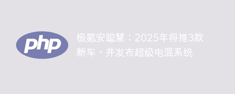 极氪安聪慧:2025年将推3款新车,并发布超级电混系统