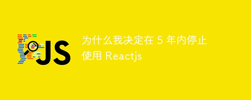 为什么我决定在 5 年内停止使用 reactjs