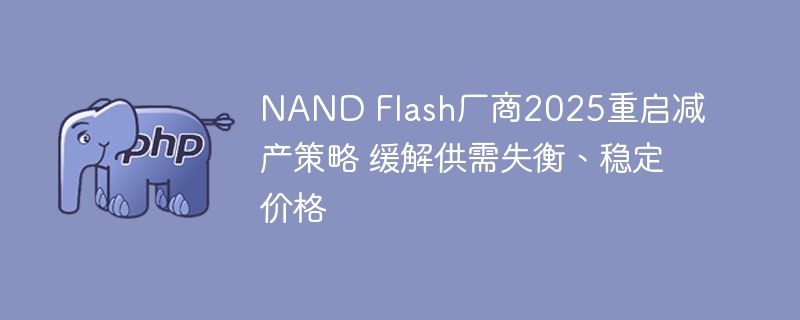 nand flash厂商2025重启减产策略 缓解供需失衡、稳定价格