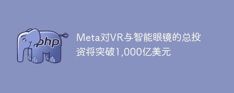 meta对vr与智能眼镜的总投资将突破1,000亿美元