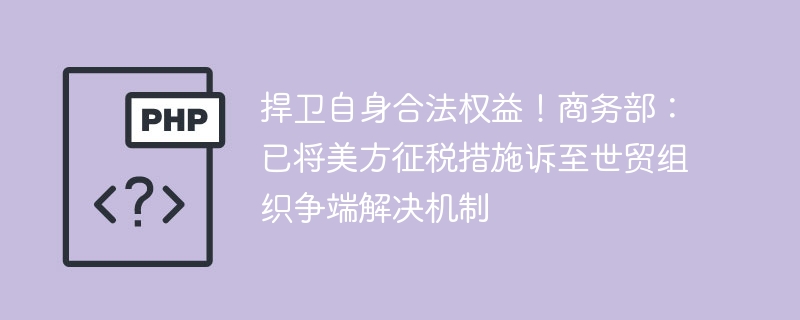 捍卫自身合法权益！商务部：已将美方征税措施诉至世贸组织争端解决机制
