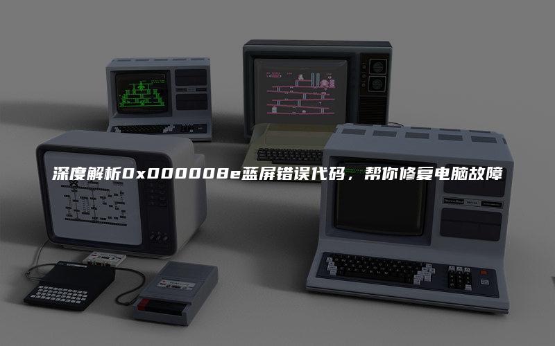 深度解析0x000008e蓝屏错误代码，帮你修复电脑故障
