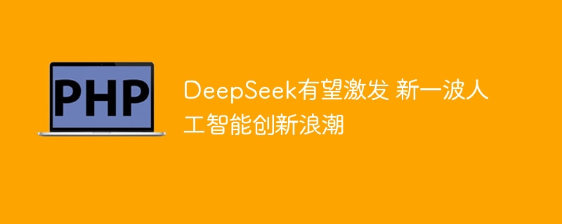 deepseek有望激发 新一波人工智能创新浪潮