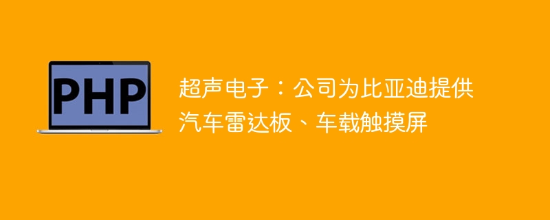 超声电子：公司为比亚迪提供汽车雷达板、车载触摸屏
