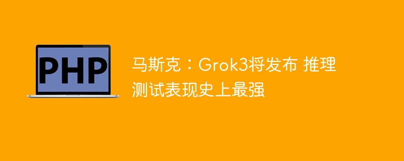 马斯克：grok3将发布 推理测试表现史上最强