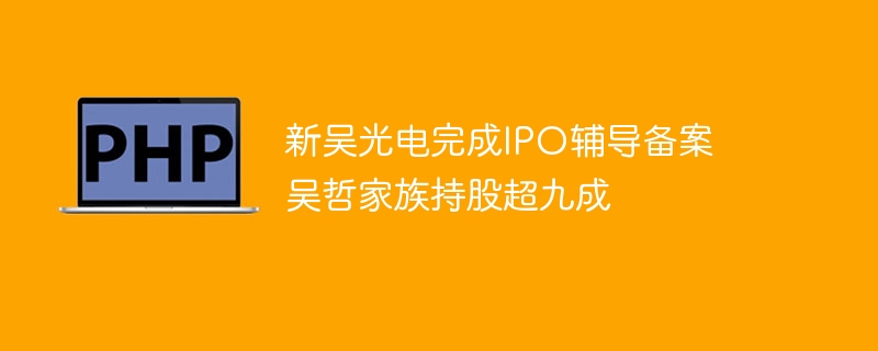 新吴光电完成ipo辅导备案 吴哲家族持股超九成