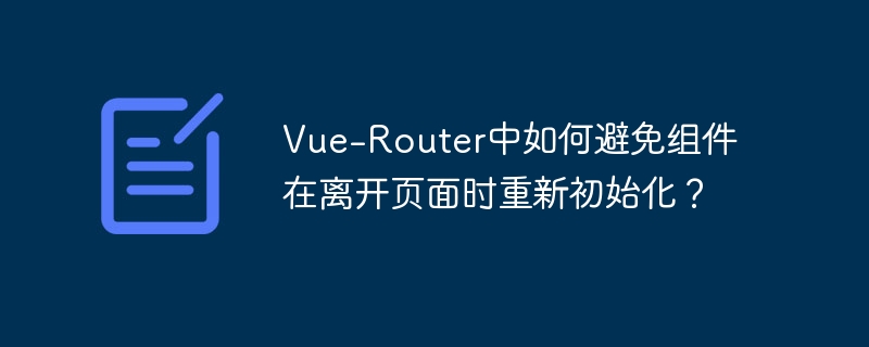 Vue-Router中如何避免组件在离开页面时重新初始化？