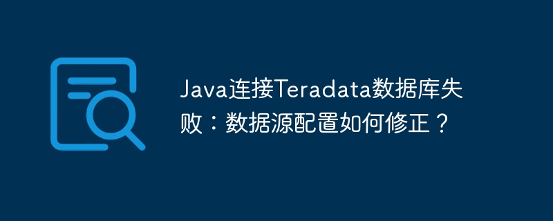Java连接Teradata数据库失败：数据源配置如何修正？
