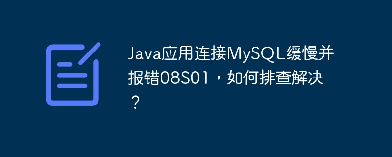 java应用连接mysql缓慢并报错08s01，如何排查解决？