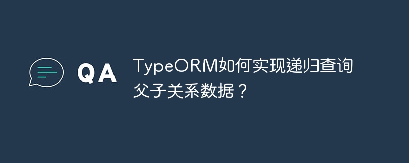 TypeORM如何实现递归查询父子关系数据？