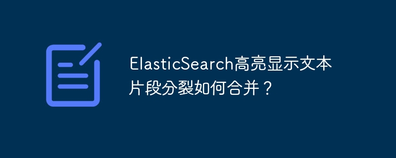 ElasticSearch高亮显示文本片段分裂如何合并？